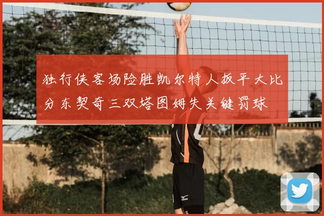 独行侠客场险胜凯尔特人扳平大比分东契奇三双塔图姆失关键罚球