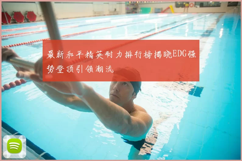 最新和平精英耐力排行榜揭晓EDG强势登顶引领潮流