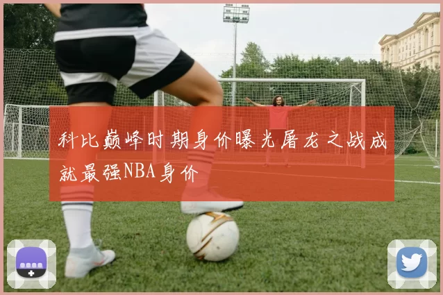 科比巅峰时期身价曝光屠龙之战成就最强NBA身价