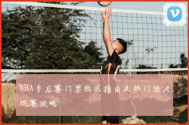 NBA季后赛门票购买指南及热门场次观赛攻略