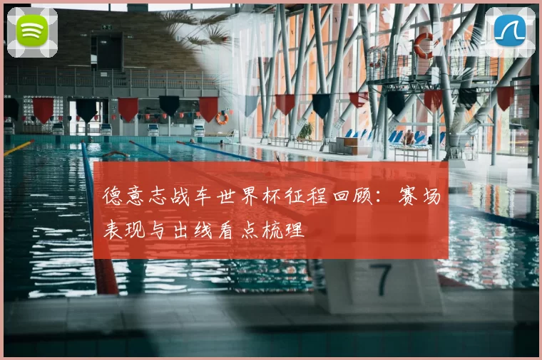 德意志战车世界杯征程回顾:赛场表现与出线看点梳理