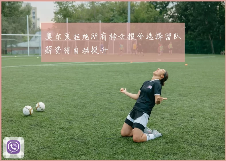 奥尔莫拒绝所有转会报价选择留队薪资将自动提升