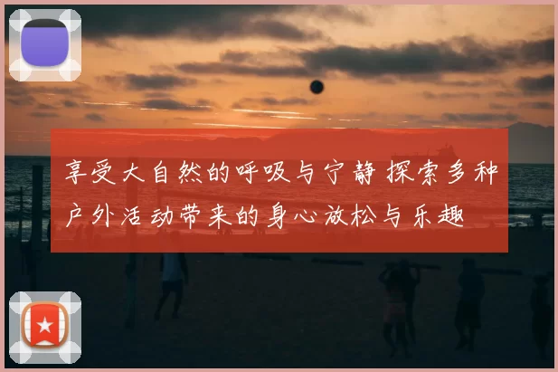 享受大自然的呼吸与宁静 探索多种户外活动带来的身心放松与乐趣